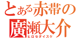 とある赤帯の廣瀬大介（ヒロセダイスケ）