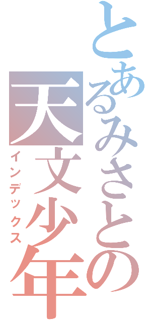 とあるみさとの天文少年（インデックス）