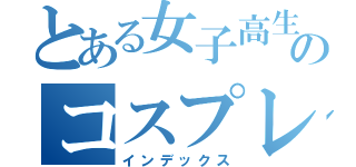 とある女子高生のコスプレイ（インデックス）