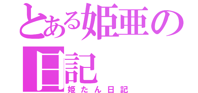 とある姫亜の日記（姫たん日記）