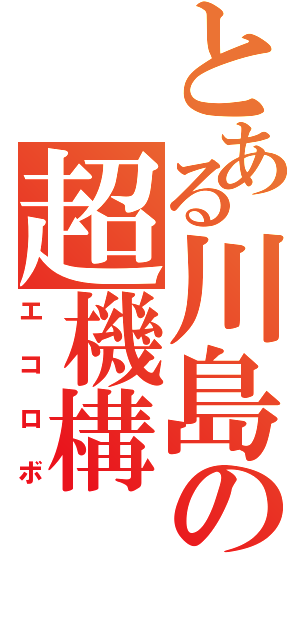 とある川島の超機構（エコロボ）