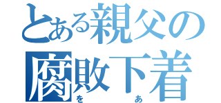 とある親父の腐敗下着（をあ）