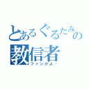 とあるぐるたみんの教信者（ファンかよ‼）