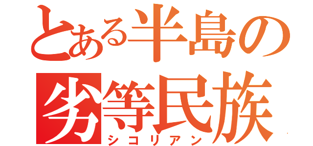 とある半島の劣等民族（シコリアン）