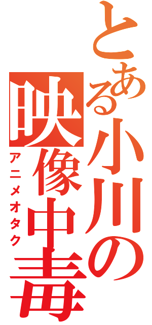 とある小川の映像中毒（アニメオタク）