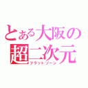 とある大阪の超二次元（フラットゾーン）