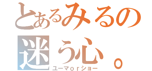 とあるみるの迷う心。（ユーマｏｒショー）