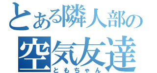 とある隣人部の空気友達（ともちゃん）