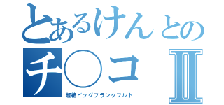 とあるけんとのチ◯コⅡ（超絶ビッグフランクフルト）