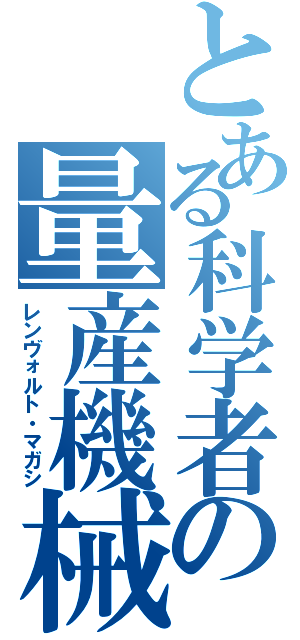 とある科学者の量産機械（レンヴォルト・マガシ）