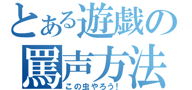 とある遊戯の罵声方法（この虫やろう！）