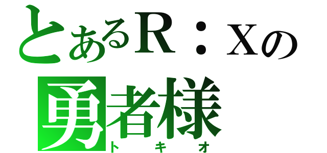 とあるＲ：Ｘの勇者様（トキオ）