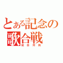 とある記念の歌合戦（紅白対抗）