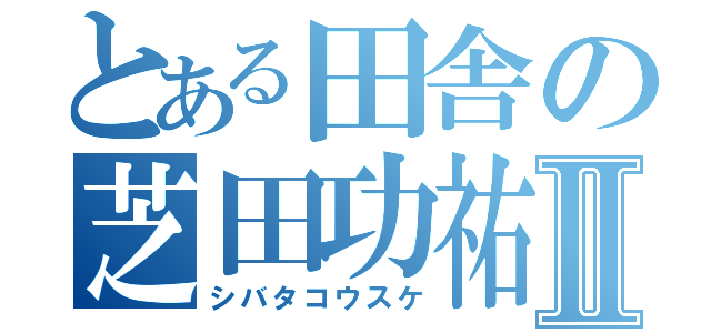 とある田舎の芝田功祐Ⅱ（シバタコウスケ）