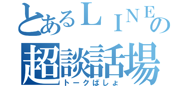 とあるＬＩＮＥの超談話場（トークばしょ）