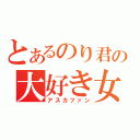 とあるのり君の大好き女（アスカファン）