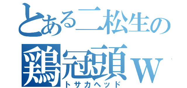 とある二松生の鶏冠頭ｗ（トサカヘッド）