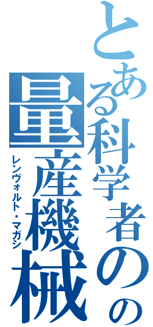 とある科学者のの量産機械（レンヴォルト・マガシ）
