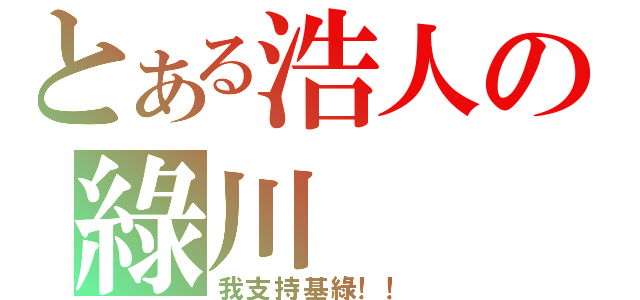 とある浩人の綠川（我支持基綠！！）