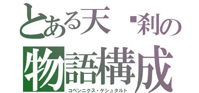 とある天夒刹の物語構成（コペンニクス・ゲシュタルト）