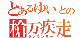 とあるゆいとの槍万疾走（ランランサー）