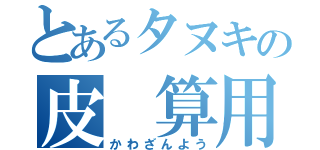 とあるタヌキの皮 算用（かわざんよう）