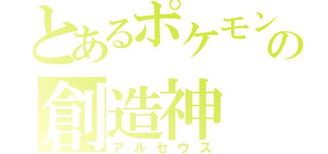 とあるポケモンの創造神（アルセウス）