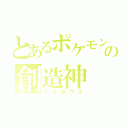 とあるポケモンの創造神（アルセウス）