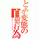 とある変態の自慰行為（オナニックス）