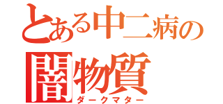 とある中二病の闇物質（ダークマター）