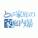 とある家庭の家庭内暴力（まな）