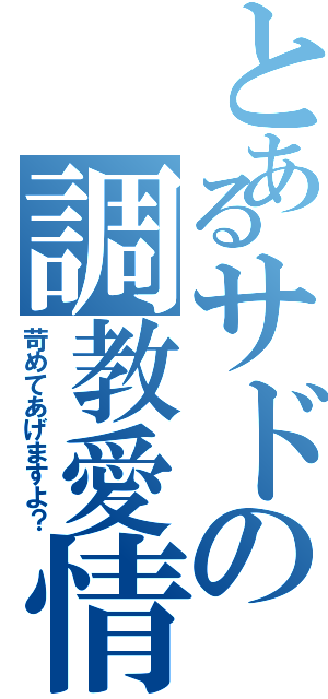 とあるサドの調教愛情（苛めてあげますよ？）