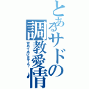 とあるサドの調教愛情（苛めてあげますよ？）