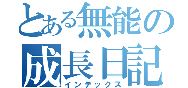 とある無能の成長日記（インデックス）