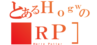 とあるＨｏｇｗａｒｔｓの［ＲＰ］ ［ＦＲ］ （Ｈａｒｒｙ Ｐｏｔｔｅｒ）