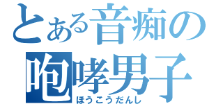 とある音痴の咆哮男子（ほうこうだんし）