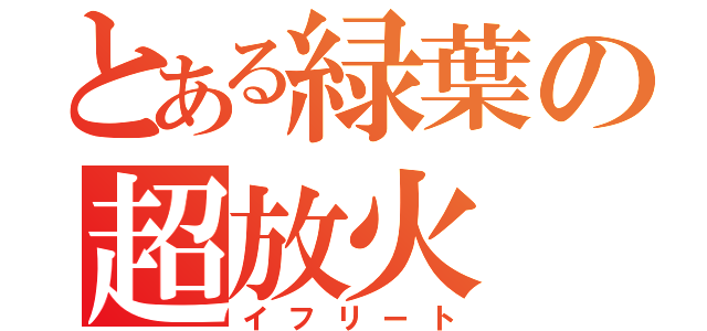 とある緑葉の超放火（イフリート）