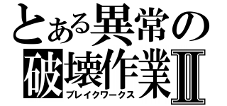 とある異常の破壊作業Ⅱ（ブレイクワークス）