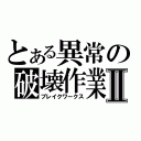 とある異常の破壊作業Ⅱ（ブレイクワークス）