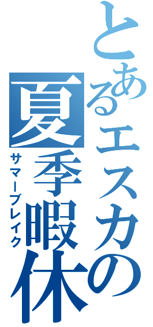 とあるエスカの夏季暇休（サマーブレイク）