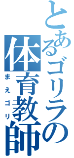 とあるゴリラの体育教師（まえゴリ）