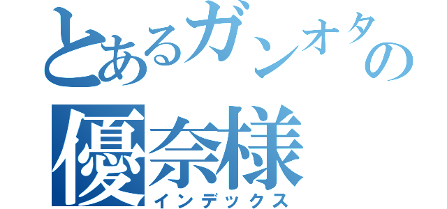 とあるガンオタの優奈様（インデックス）