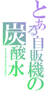 とある自販機の炭酸水（アケタラゼッタイアフレルヤン）