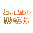 とある己龍の黒崎眞弥（スーパー眞弥タイム）