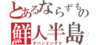 とあるならずもの鮮人半島（テハンミングク）