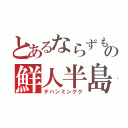 とあるならずもの鮮人半島（テハンミングク）