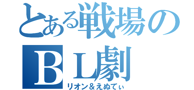 とある戦場のＢＬ劇（リオン＆えぬてぃ）