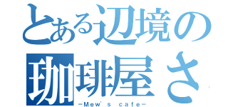 とある辺境の珈琲屋さん（－Ｍｅｗ'ｓ ｃａｆｅ－）