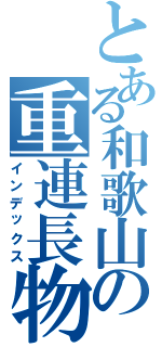 とある和歌山の重連長物十（インデックス）