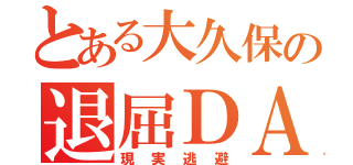 とある大久保の退屈ＤＡＹ（現実逃避）